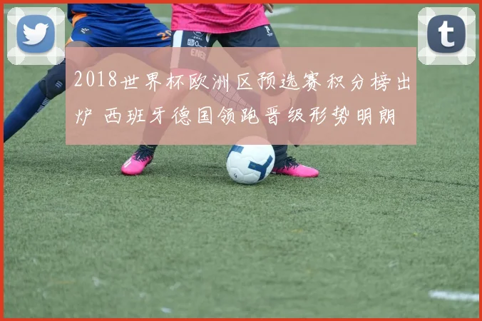 2018世界杯欧洲区预选赛积分榜出炉 西班牙德国领跑晋级形势明朗