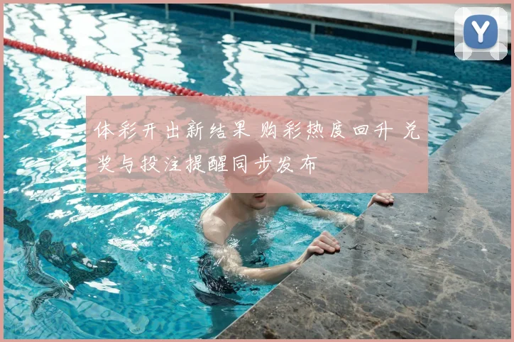 体彩开出新结果 购彩热度回升 兑奖与投注提醒同步发布