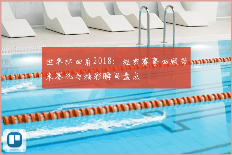 世界杯回看2018：经典赛事回顾带来赛况与精彩瞬间盘点