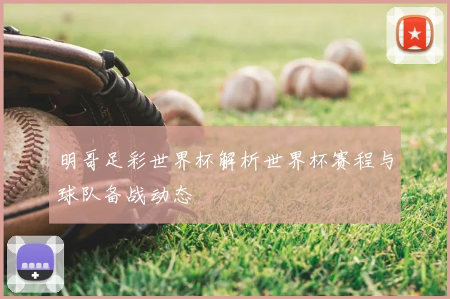 明哥足彩世界杯解析世界杯赛程与球队备战动态