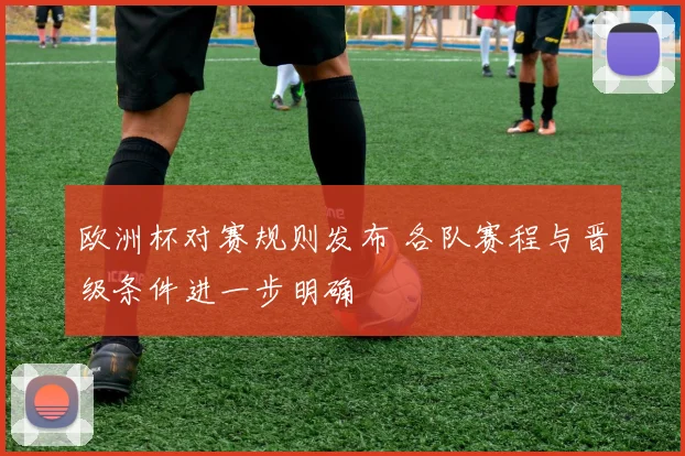 欧洲杯对赛规则发布 各队赛程与晋级条件进一步明确