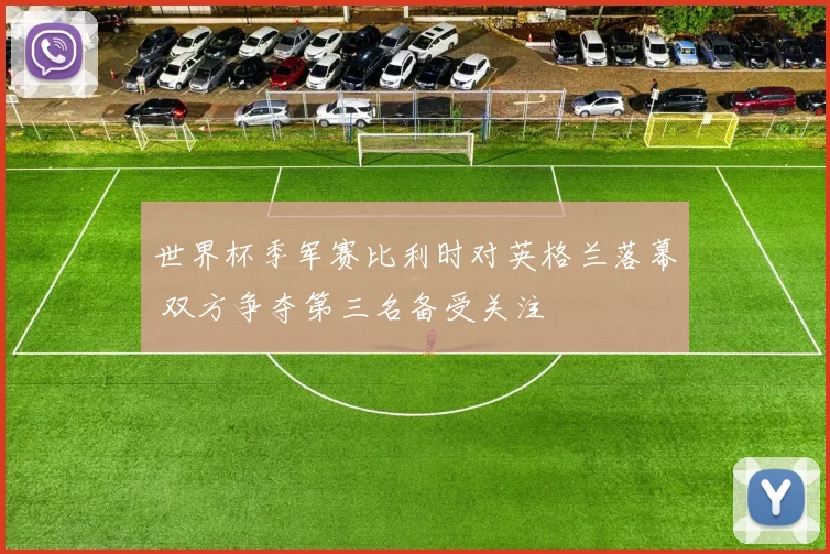 世界杯季军赛比利时对英格兰落幕 双方争夺第三名备受关注