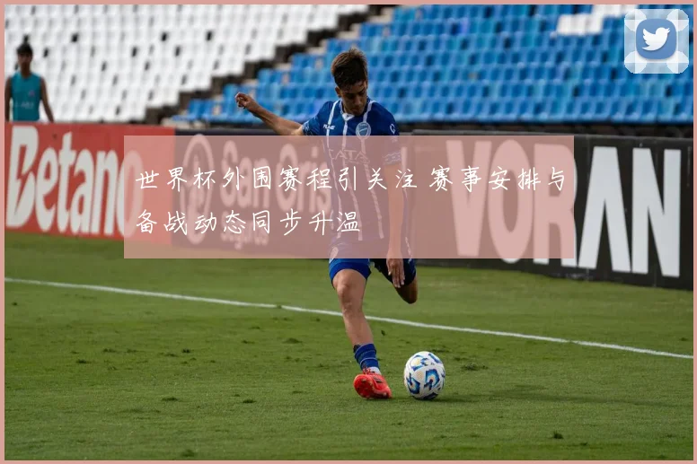 世界杯外围赛程引关注 赛事安排与备战动态同步升温