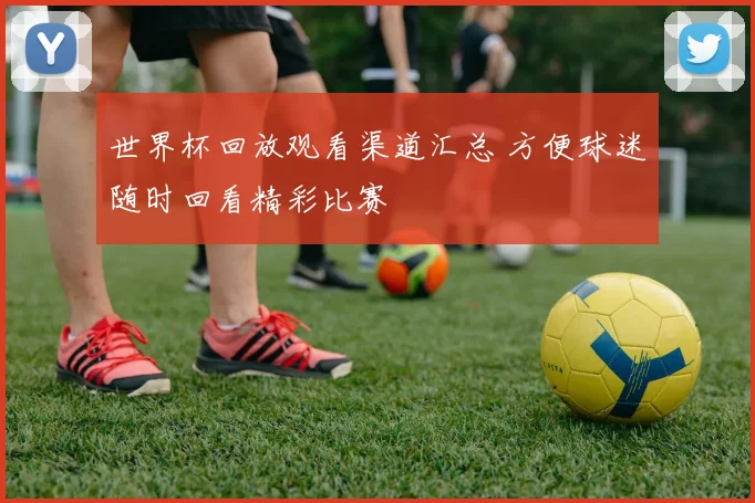 世界杯回放观看渠道汇总 方便球迷随时回看精彩比赛