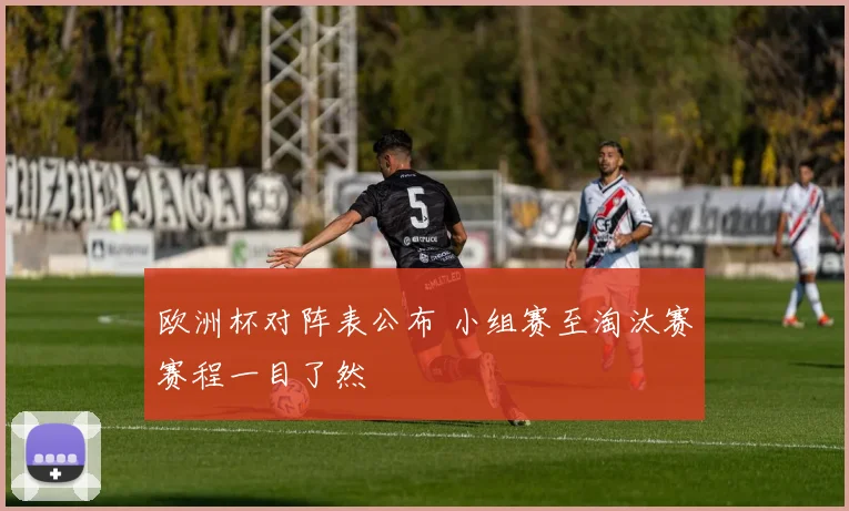 欧洲杯对阵表公布 小组赛至淘汰赛赛程一目了然