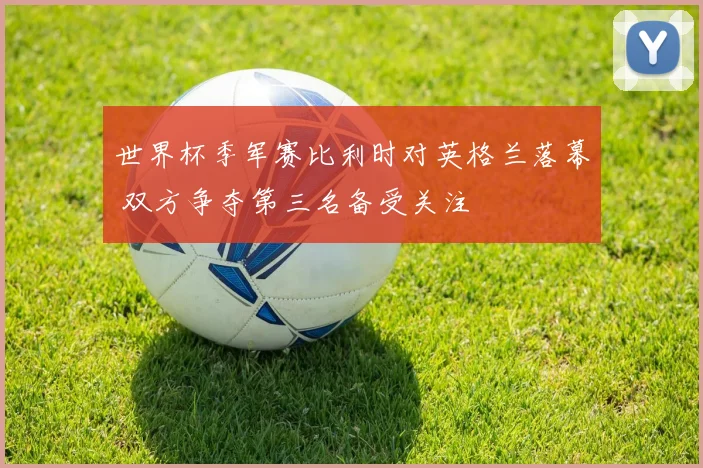 世界杯季军赛比利时对英格兰落幕 双方争夺第三名备受关注