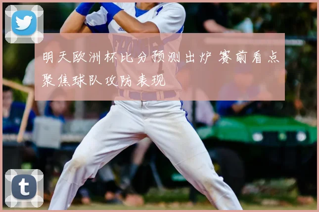明天欧洲杯比分预测出炉 赛前看点聚焦球队攻防表现