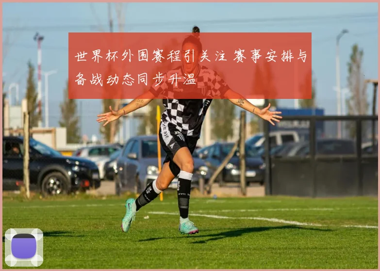 世界杯外围赛程引关注 赛事安排与备战动态同步升温