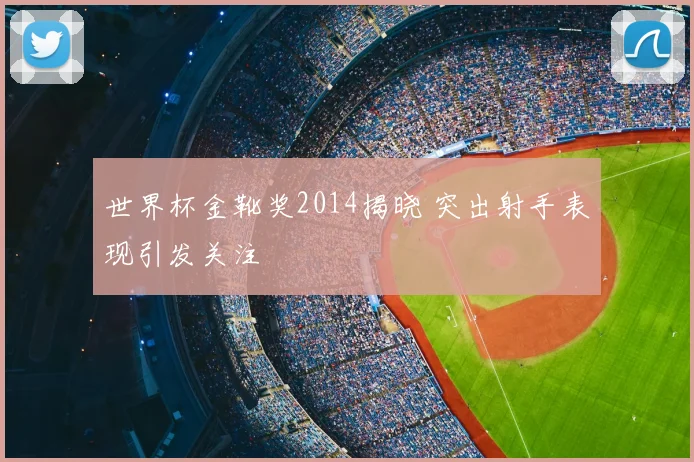 世界杯金靴奖2014揭晓 突出射手表现引发关注