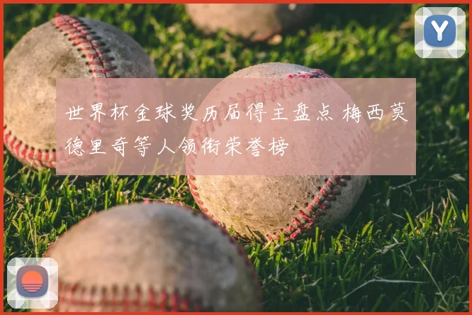 世界杯金球奖历届得主盘点 梅西莫德里奇等人领衔荣誉榜