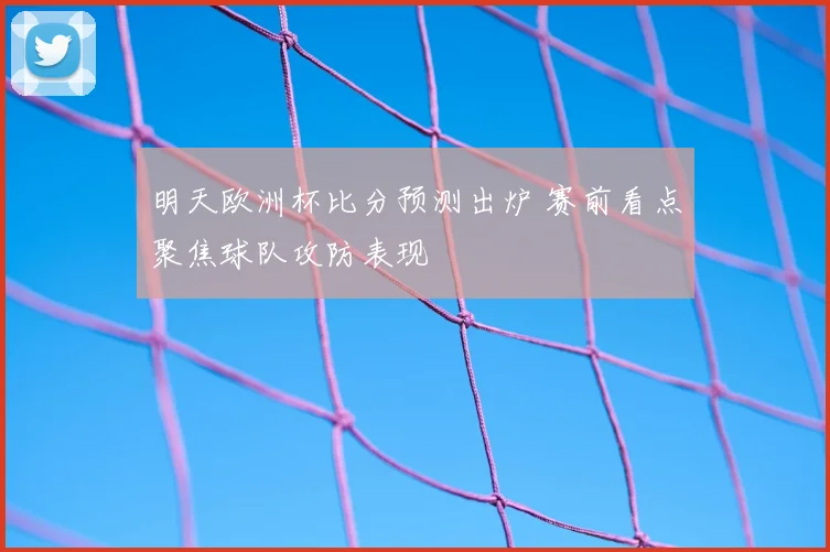 明天欧洲杯比分预测出炉 赛前看点聚焦球队攻防表现