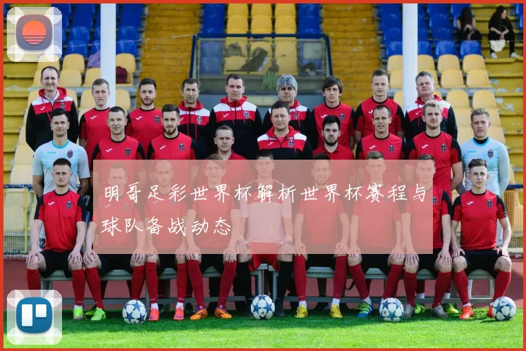 明哥足彩世界杯解析世界杯赛程与球队备战动态