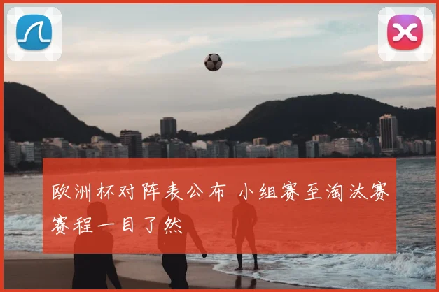 欧洲杯对阵表公布 小组赛至淘汰赛赛程一目了然