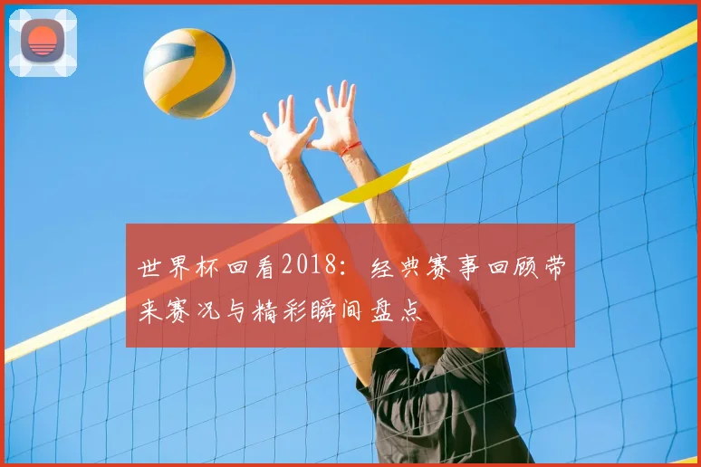 世界杯回看2018：经典赛事回顾带来赛况与精彩瞬间盘点