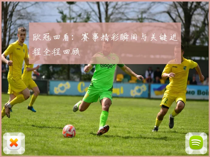 欧冠回看：赛事精彩瞬间与关键进程全程回顾