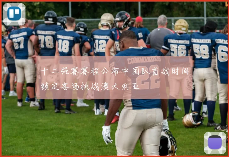 十二强赛赛程公布中国队首战时间锁定客场挑战澳大利亚