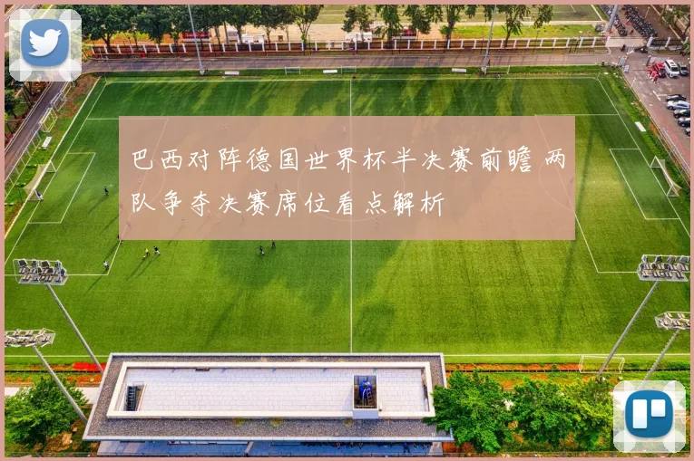 巴西对阵德国世界杯半决赛前瞻 两队争夺决赛席位看点解析